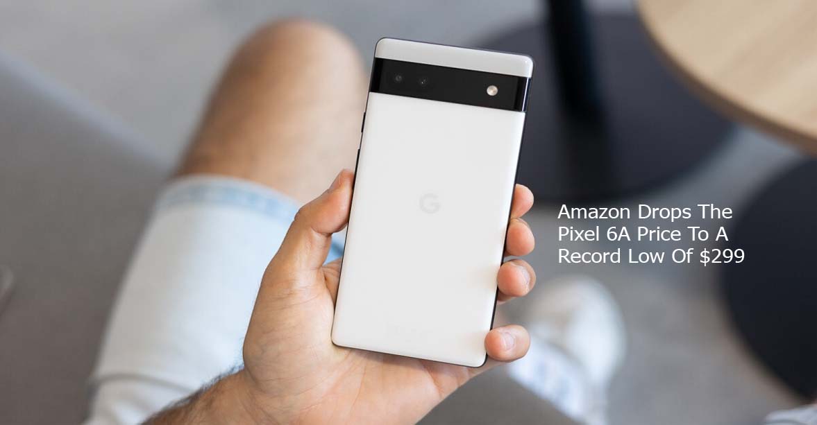 Amazon Drops The Pixel 6A Price To A Record Low Of $299