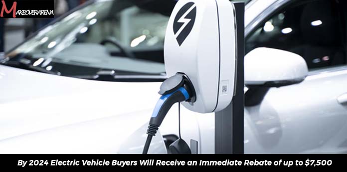 By 2024 Electric Vehicle Buyers Will Receive an Immediate Rebate of up to $7,500