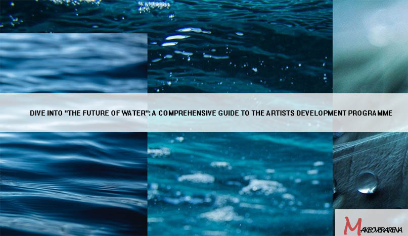 Dive into "The Future of Water": A Comprehensive Guide to the Artists Development Programme