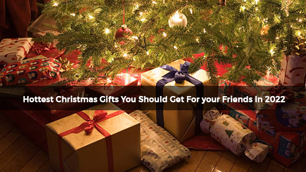 Hottest Christmas Gifts You Should Get For your Friends In 2022