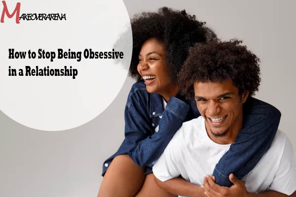 How to Stop Being Obsessive in a Relationship