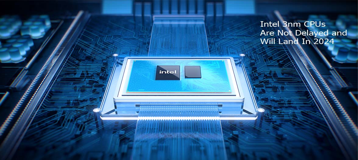Intel 3nm CPUs Are Not Delayed and Will Land In 2024