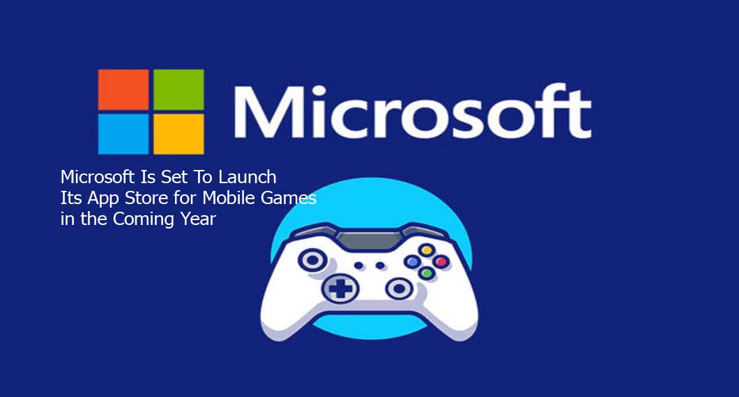 Microsoft Is Set To Launch Its App Store for Mobile Games in the Coming Year