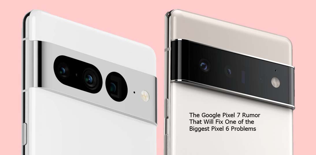 The Google Pixel 7 Rumor That Will Fix One of the Biggest Pixel 6 Problems